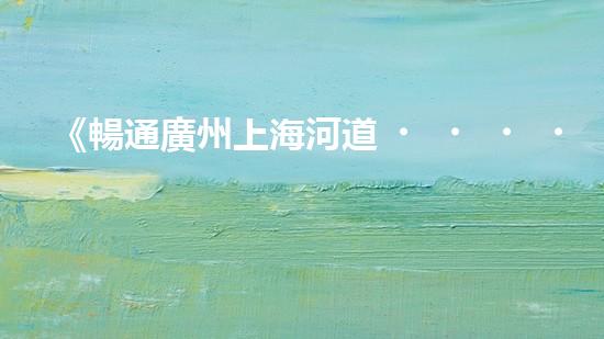 《暢通廣州上海河道，科技清淤助力城市發(fā)展》